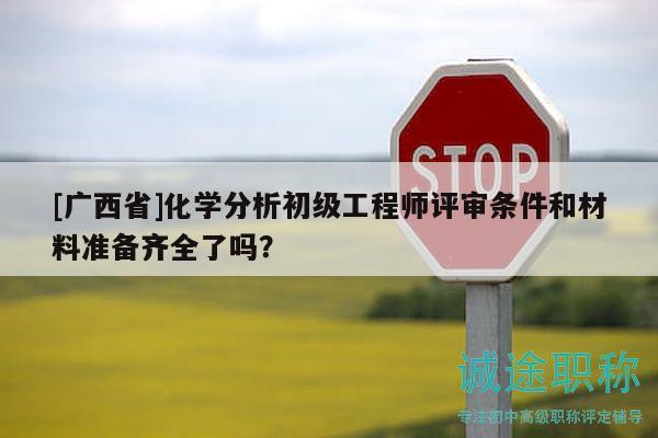 [廣西省]化學(xué)分析初級工程師評審條件和材料準備齊全了嗎？