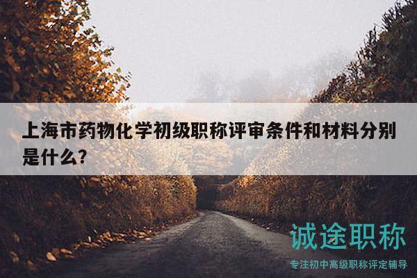 上海市藥物化學(xué)初級職稱評審條件和材料分別是什么？