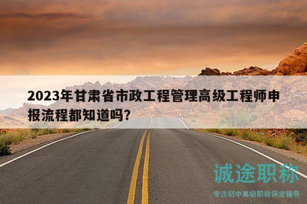 2023年甘肅省市政工程管理高級工程師申報流程都知道嗎？