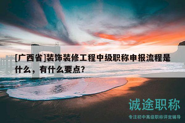 [廣西省]裝飾裝修工程中級職稱申報(bào)流程是什么，有什么要點(diǎn)？