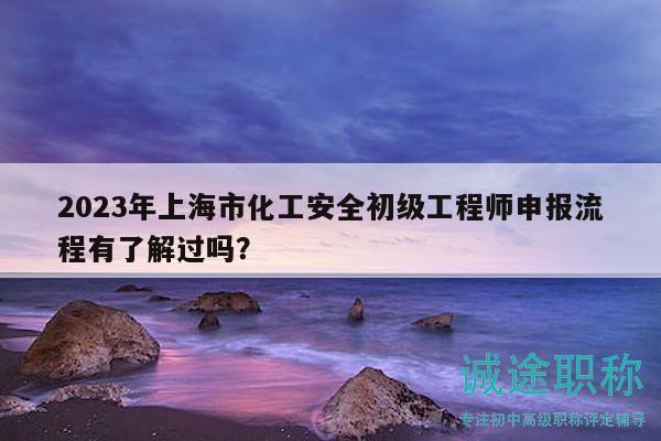 2023年上海市化工安全初級(jí)工程師申報(bào)流程有了解過嗎？