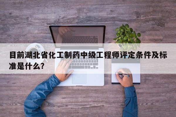 目前湖北省化工制藥中級工程師評定條件及標準是什么？