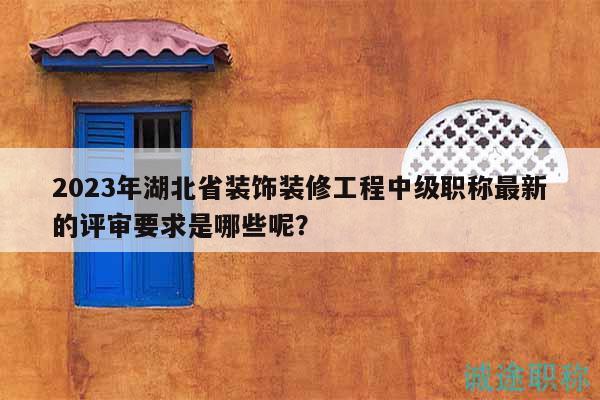 2023年湖北省裝飾裝修工程中級職稱最新的評審要求是哪些呢？