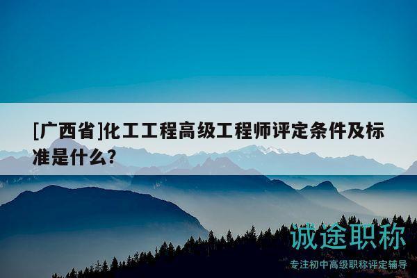 [廣西省]化工工程高級(jí)工程師評(píng)定條件及標(biāo)準(zhǔn)是什么？