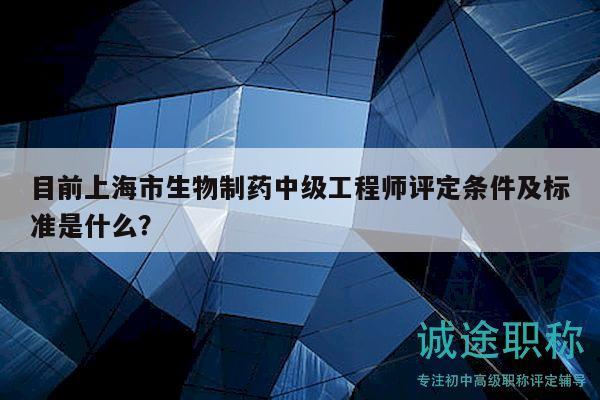 目前上海市生物制藥中級工程師評定條件及標準是什么？