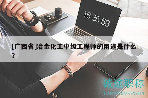 [廣西省]冶金化工中級工程師的用途是什么？