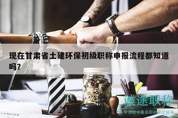 現(xiàn)在甘肅省土建環(huán)保初級(jí)職稱(chēng)申報(bào)流程都知道嗎？