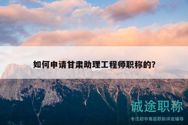 如何申請(qǐng)甘肅助理工程師職稱的？