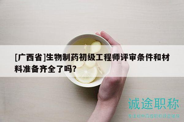 [廣西省]生物制藥初級(jí)工程師評(píng)審條件和材料準(zhǔn)備齊全了嗎？
