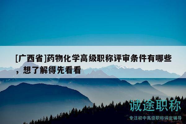 [廣西省]藥物化學(xué)高級職稱評審條件有哪些，想了解得先看看
