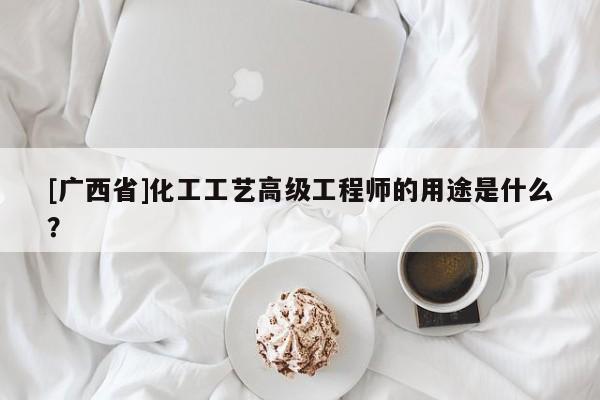 [廣西省]化工工藝高級工程師的用途是什么？