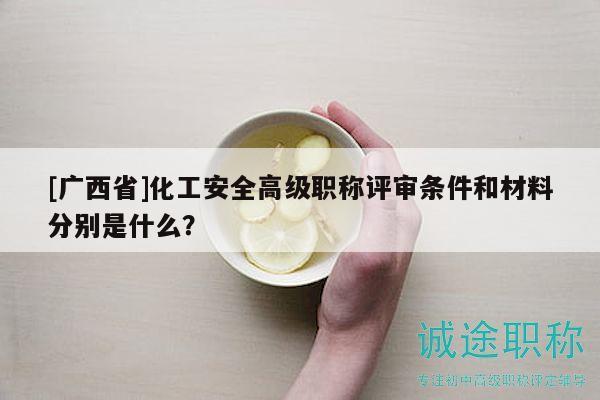 [廣西省]化工安全高級(jí)職稱評(píng)審條件和材料分別是什么？