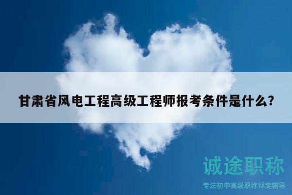 甘肅省風電工程高級工程師報考條件是什么？