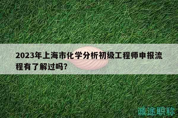 2023年上海市化學(xué)分析初級工程師申報(bào)流程有了解過嗎？