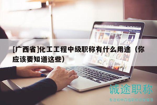 [廣西省]化工工程中級職稱有什么用途（你應(yīng)該要知道這些）