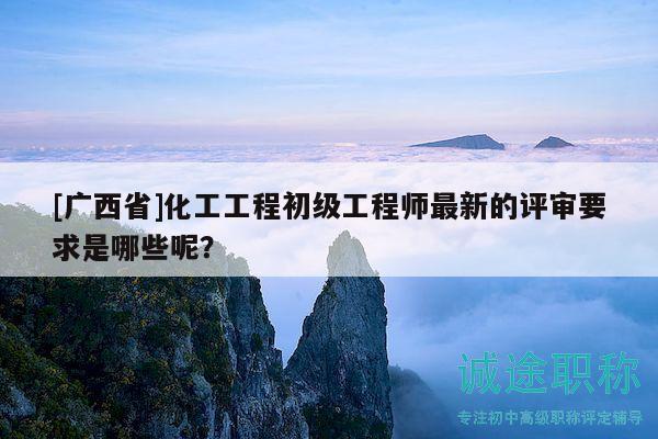 [廣西省]化工工程初級(jí)工程師最新的評(píng)審要求是哪些呢？