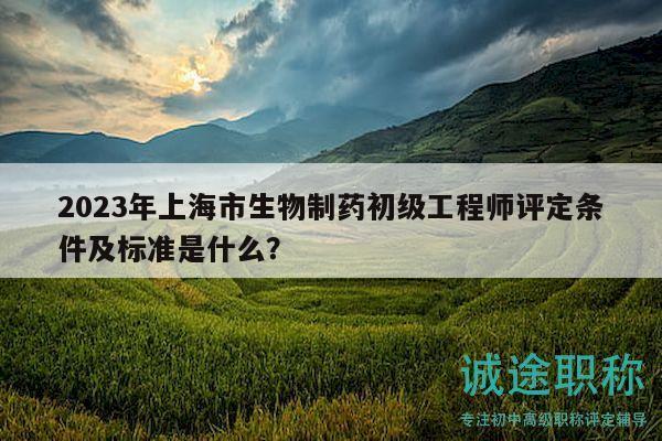 2023年上海市生物制藥初級工程師評定條件及標準是什么？