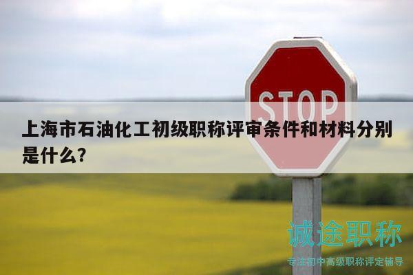 上海市石油化工初級(jí)職稱評(píng)審條件和材料分別是什么？