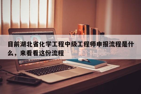 目前湖北省化學(xué)工程中級工程師申報流程是什么，來看看這份流程
