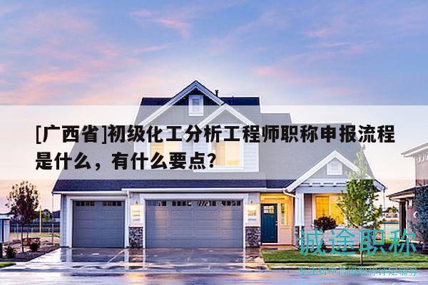 [廣西省]初級(jí)化工分析工程師職稱(chēng)申報(bào)流程是什么，有什么要點(diǎn)？