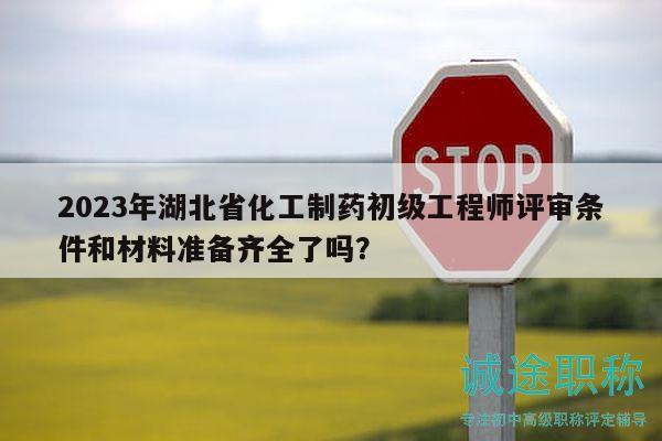 2023年湖北省化工制藥初級(jí)工程師評(píng)審條件和材料準(zhǔn)備齊全了嗎？