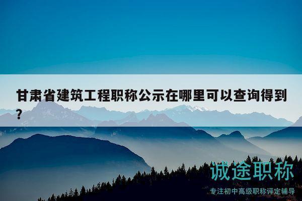 甘肅省建筑工程職稱公示在哪里可以查詢得到？