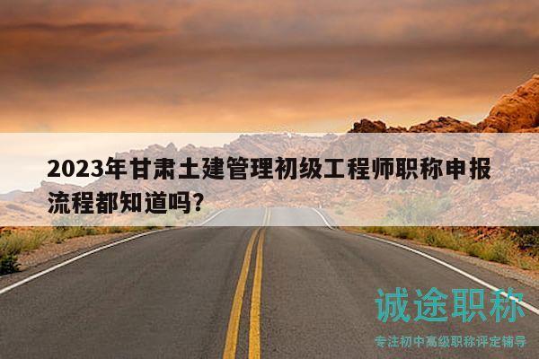 2023年甘肅土建管理初級(jí)工程師職稱(chēng)申報(bào)流程都知道嗎？