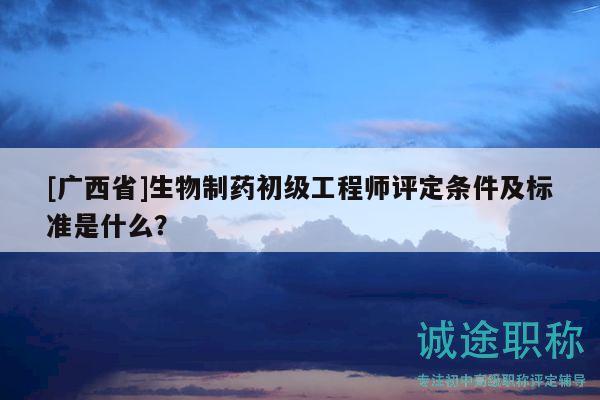 [廣西省]生物制藥初級工程師評定條件及標準是什么？