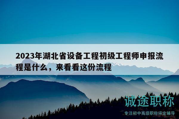 2023年湖北省設(shè)備工程初級工程師申報(bào)流程是什么，來看看這份流程