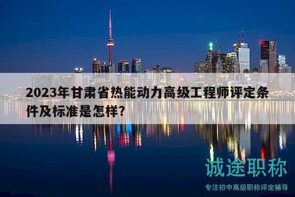 2023年甘肅省熱能動力高級工程師評定條件及標準是怎樣？