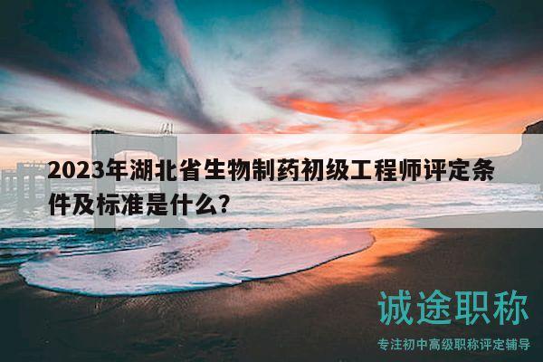 2023年湖北省生物制藥初級工程師評定條件及標(biāo)準(zhǔn)是什么？