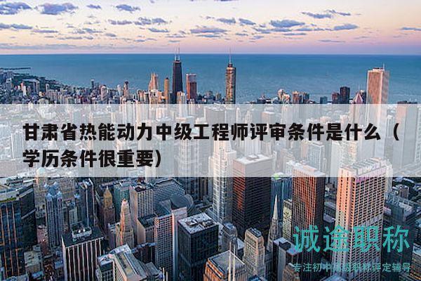 甘肅省熱能動力中級工程師評審條件是什么（學歷條件很重要）