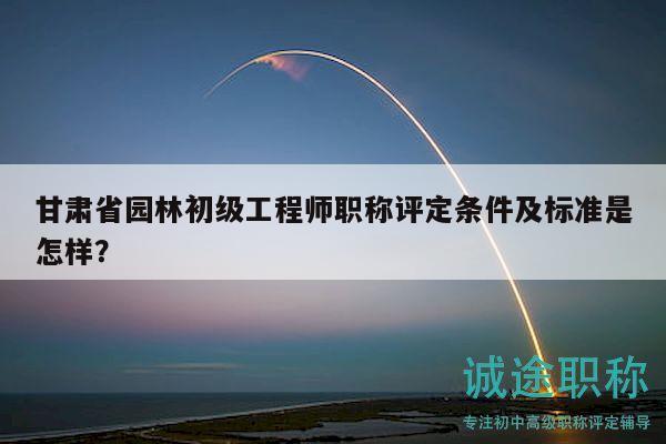 甘肅省園林初級工程師職稱評定條件及標準是怎樣？