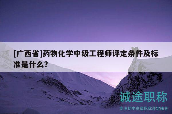 [廣西省]藥物化學(xué)中級(jí)工程師評(píng)定條件及標(biāo)準(zhǔn)是什么？