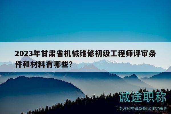 2023年甘肅省機(jī)械維修初級(jí)工程師評(píng)審條件和材料有哪些？