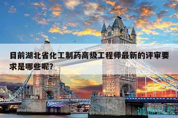 目前湖北省化工制藥高級(jí)工程師最新的評(píng)審要求是哪些呢？