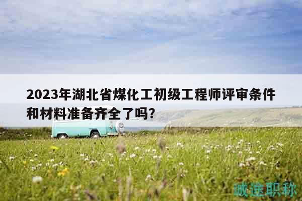 2023年湖北省煤化工初級(jí)工程師評(píng)審條件和材料準(zhǔn)備齊全了嗎？