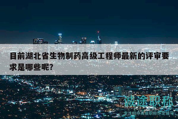 目前湖北省生物制藥高級工程師最新的評審要求是哪些呢？