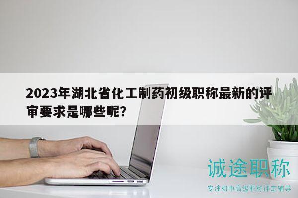 2023年湖北省化工制藥初級職稱最新的評審要求是哪些呢？