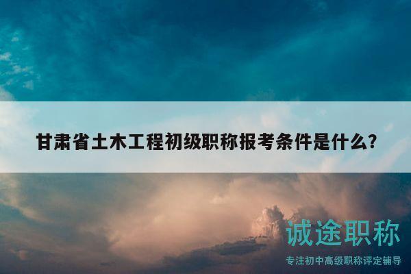 甘肅省土木工程初級職稱報考條件是什么？