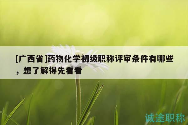 [廣西省]藥物化學(xué)初級(jí)職稱評(píng)審條件有哪些，想了解得先看看