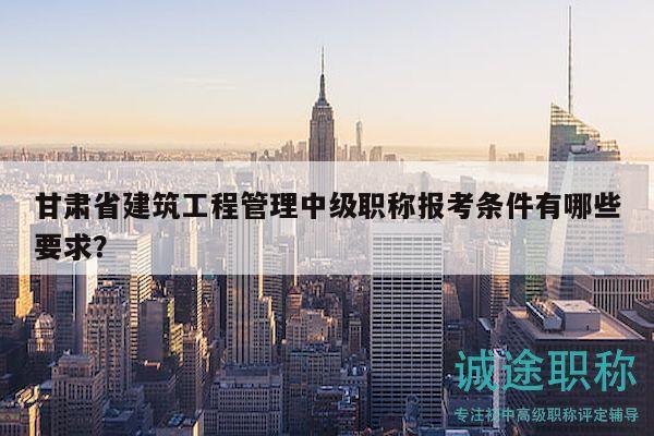 甘肅省建筑工程管理中級職稱報考條件有哪些要求？