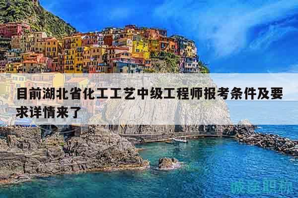 目前湖北省化工工藝中級工程師報考條件及要求詳情來了
