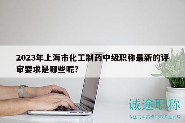 2023年上海市化工制藥中級(jí)職稱最新的評(píng)審要求是哪些呢？