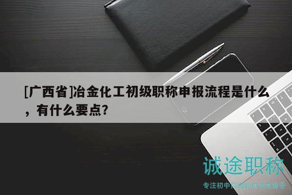 [廣西省]冶金化工初級(jí)職稱(chēng)申報(bào)流程是什么，有什么要點(diǎn)？