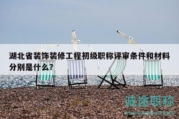 湖北省裝飾裝修工程初級(jí)職稱評(píng)審條件和材料分別是什么？