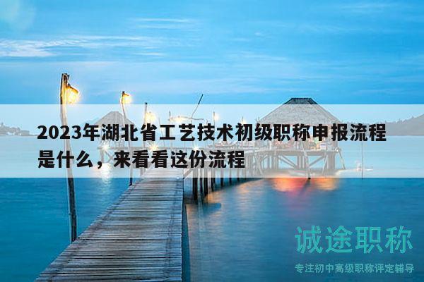 2023年湖北省工藝技術(shù)初級(jí)職稱申報(bào)流程是什么，來(lái)看看這份流程