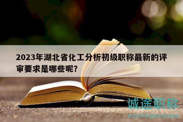 2023年湖北省化工分析初級(jí)職稱最新的評(píng)審要求是哪些呢？