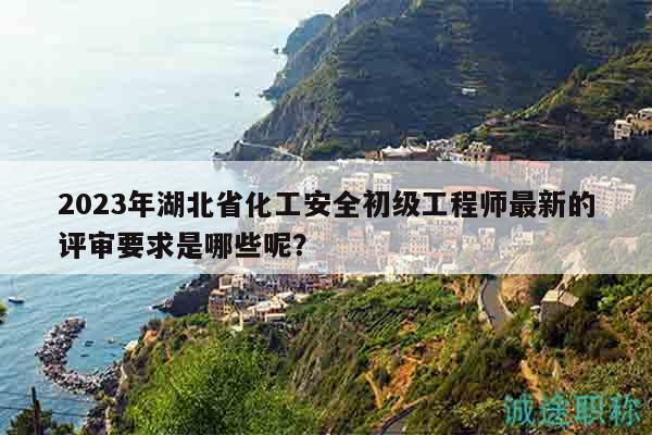 2023年湖北省化工安全初級工程師最新的評審要求是哪些呢？