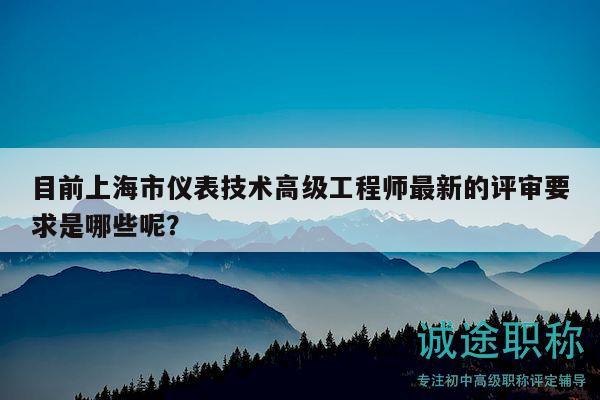 目前上海市儀表技術(shù)高級(jí)工程師最新的評(píng)審要求是哪些呢？